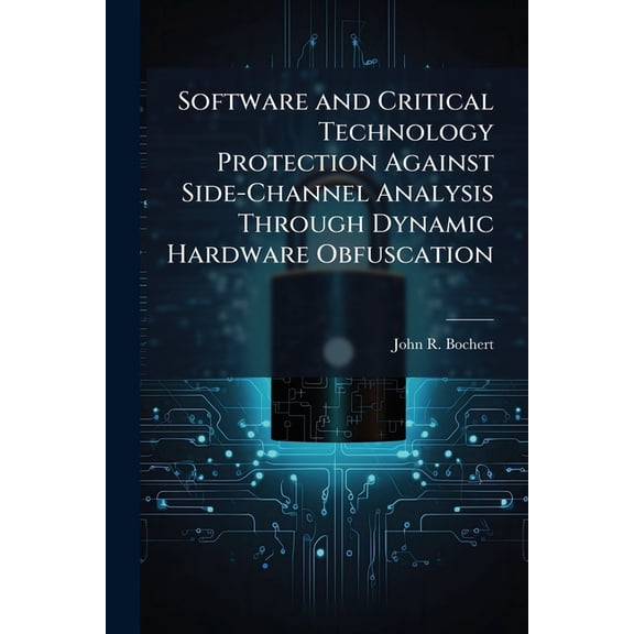 Software and Critical Technology Protection Against Side-Channel Analysis Through Dynamic Hardware Obfuscation, (Paperback)