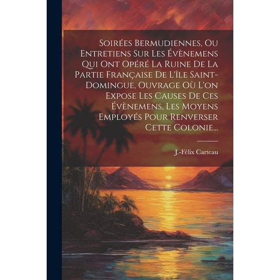 Soires Bermudiennes, Ou Entretiens Sur Les vnemens Qui Ont Opr La Ruine De La Partie Franaise De L'le Saint-domingue, Ouvrage O L'on Expose Les Causes De Ces vnemens, Les Moyens Employs Pour Renverser Cette Colonie... (Paperback)