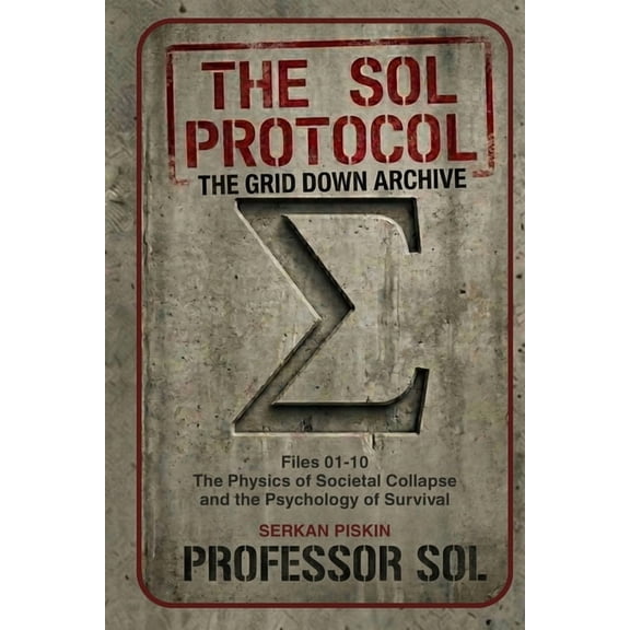The Sol Protocol Archives The Sol Protocol - Vol I: The Grid Down Archive, Files 01-10: THE PHYSICS OF SOCIETAL COLLAPSE AND THE PSYCHOLOGY OF SUR, Book 1, (Paperback)
