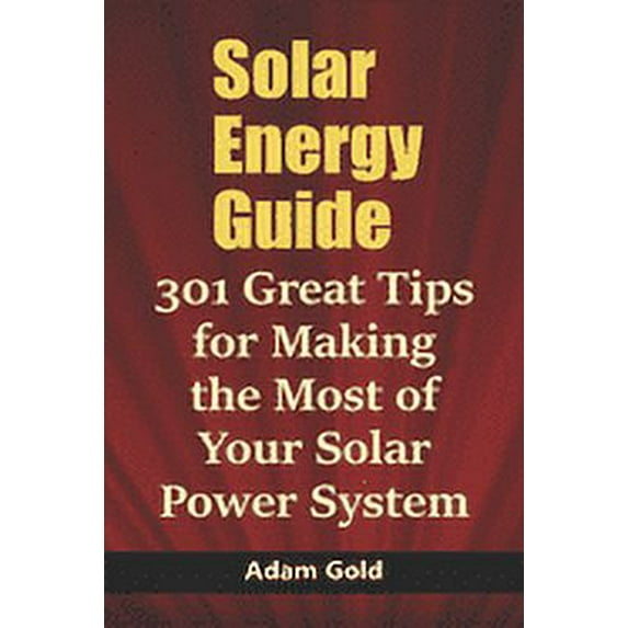 Solar Energy Guide: 301 Great Tips for Making the Most of Your Solar Power System