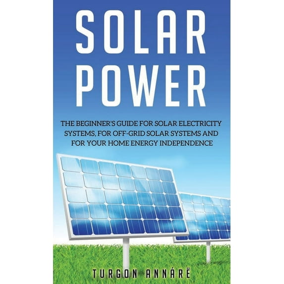 Solar Power: The Beginner's guide for solar electricity systems, for off-grid solar systems and for your home energy independence