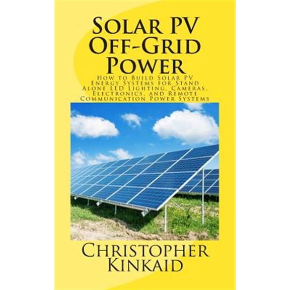 Solar PV Off-Grid Power: How to Build Solar PV Energy Systems for Stand Alone LED Lighting, Cameras, Electronics, and Remote Communication Power Systems (Paperback)