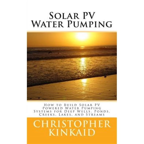 Solar PV Water Pumping: How to Build Solar PV Powered Water Pumping Systems for Deep Wells, Ponds, Creeks, Lakes, and Streams (Paperback)