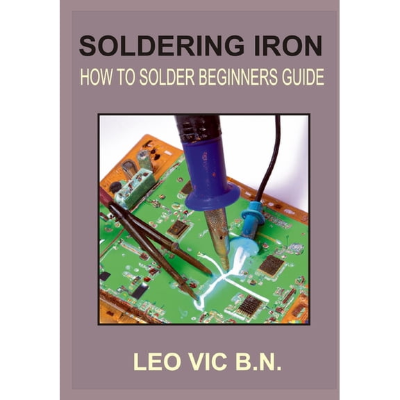 Soldering Iron: How to Solder Beginners Guide (Paperback) by Leo Vic B N