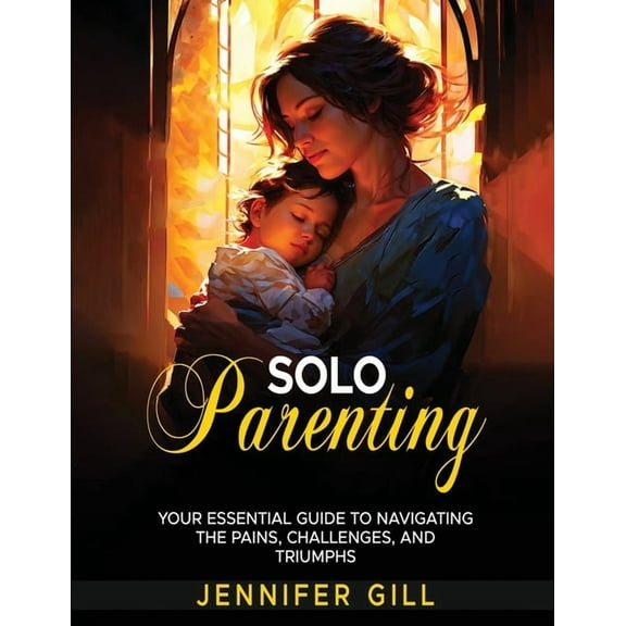 Solo Parenting: Your Essential Guide to Navigating the Pains, Challenges, and Triumphs: Your Essential Guide To Navigati, (Paperback)