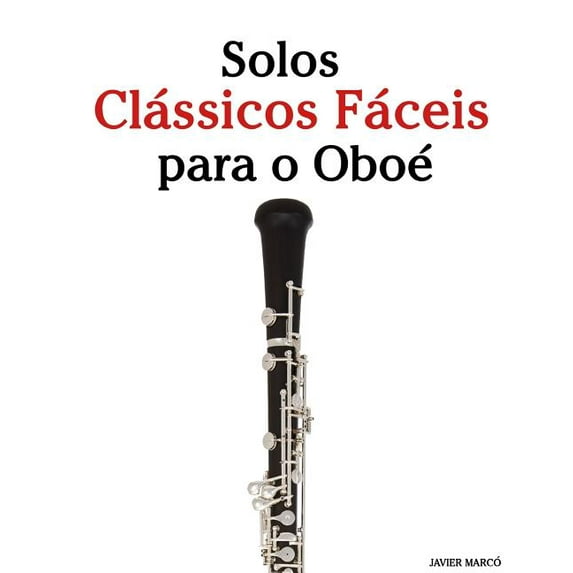 Solos Classicos Faceis Para O Oboe: Com Cancoes de Bach, Mozart, Beethoven, Vivaldi E Outros Compositores
