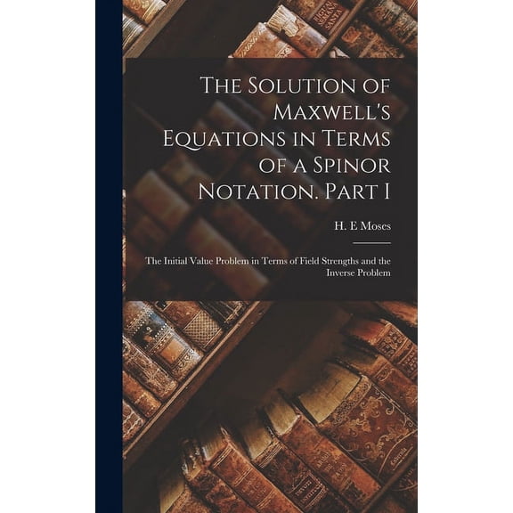 The Solution of Maxwell's Equations in Terms of a Spinor Notation. Part I: The Initial Value Problem in Terms of Field S, (Hardcover)