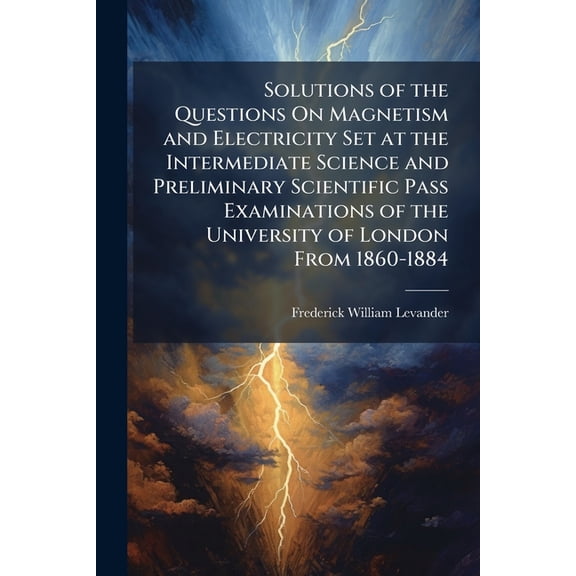 Solutions of the Questions On Magnetism and Electricity Set at the Intermediate Science and Preliminary Scientific Pass Examinations of the University of London From 1860-1884 : Together With Definitions, Dimensions of Units, Miscellaneous Examples, Etc (Paperback)