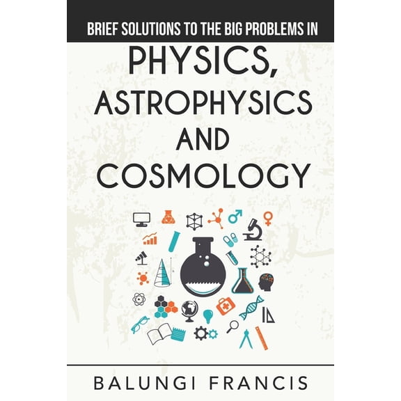 Solutions to the Unsolved Physics Proble Brief Solutions to the Big Problems in Physics, Astrophysics and Cosmology, Book 12, (Paperback)