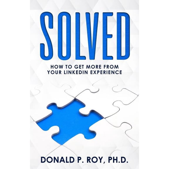 Solved: How to Get More from Your LinkedIn Experience Paperback 1717518699 9781717518699 Donald P. Roy Ph.D.