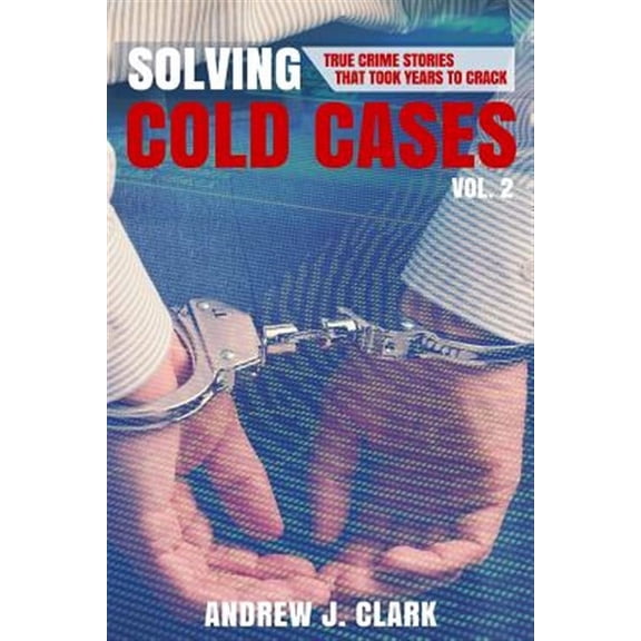 Solving Cold Cases Vol. 2: True Crime Stories That Took Years to Crack (Paperback) by Andrew J Clark