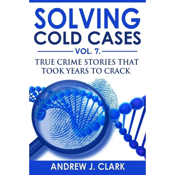 True Crime Cold Cases Solved Solving Cold Cases Vol. 7: True Crime Stories that Took Years to Crack, Book 7, (Paperback)