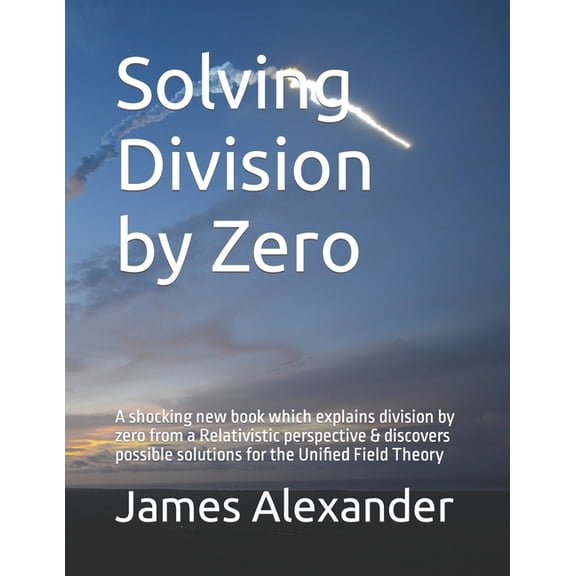 Solving Division by Zero: Solving Division by Zero: A shocking new book which explains division by zero from a Relativistic perspective & discovers possible solutions for the Unified Field Theory (Pap