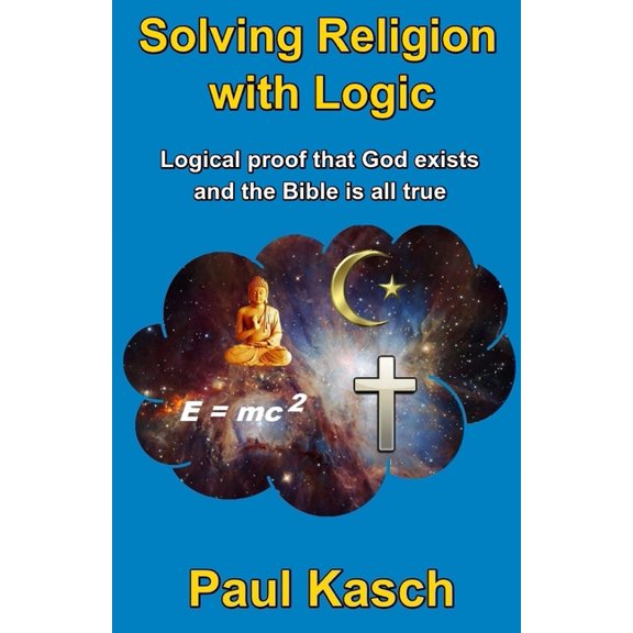 Solving Religion with Logic: Logical proof that God exists and the Bible is all true (Paperback) by Paul Kasch