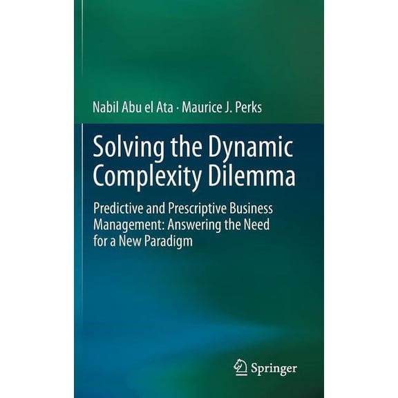 Solving the Dynamic Complexity Dilemma: Predictive and Prescriptive Business Management: Answering the Need for a New Pa, (Hardcover)