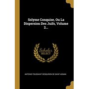 Solyme Conquise, Ou La Dispersion Des Juifs, Volume 2. French Edition Paperback 0341429724 9780341429722 Antoine-Toussaint Desquiron de Saint-Agn