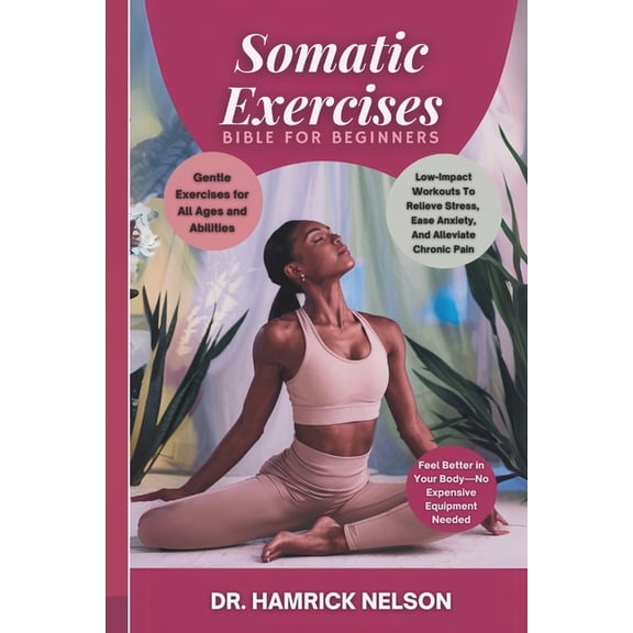 Somatic Exercises Bible For Beginners: Low-Impact Workouts To Relieve Stress, Ease Anxiety, And Alleviate Chronic Pain, (Paperback)