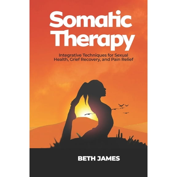 Somatic Exercises: Health and Wellness Somatic Therapy: Integrative Techniques for Sexual Health, Grief Recovery, and Pain Relief, (Paperback)