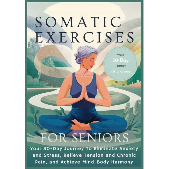 Somatic Exercises for Seniors: Your 30-Day Journey To Eliminate Anxiety and Stress, Relieve Tension and Chronic Pain, and Achieve Mind-Body Harmony (Paperback)