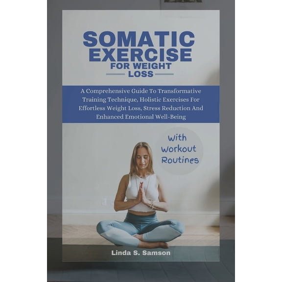 Somatic Exercises for Weight Loss: A Comprehensive Guide To Transformative Training Technique, Holistic Exercises For Effortless Weight Loss, Stress Reduction And Enhanced Emotional Well-Being (Paperb