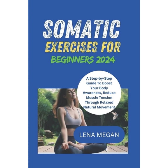 Somatic Exercises for Beginners 2024: A Step-by-Step Guide To Boost Your Body Awareness, Reduce Muscle Tension Through R, (Paperback)