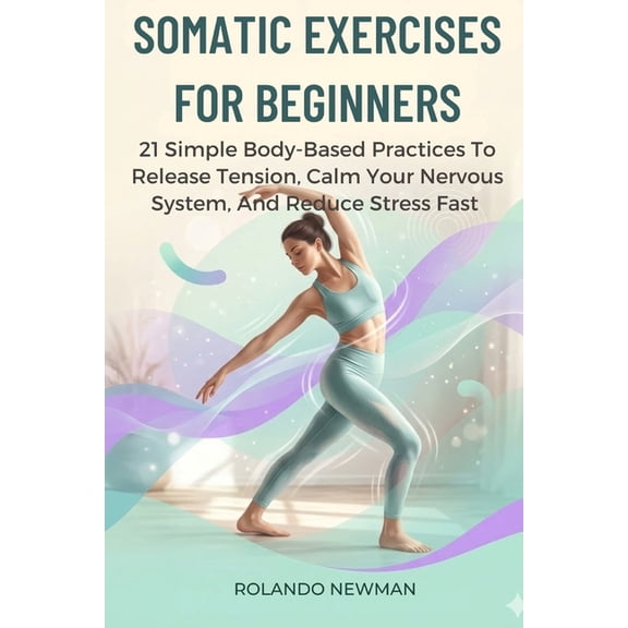 Somatic Exercises for Beginners: 21 Simple Body-Based Practices To Release Tension, Calm Your Nervous System, And Reduce, (Paperback)