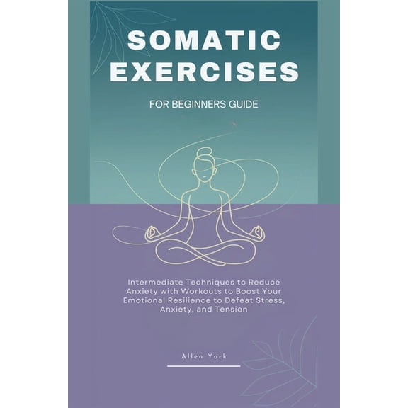 Somatic Exercises for Beginners Guide: Intermediate Techniques to Reduce Anxiety with Workouts to Boost Your Emotional R, (Paperback)