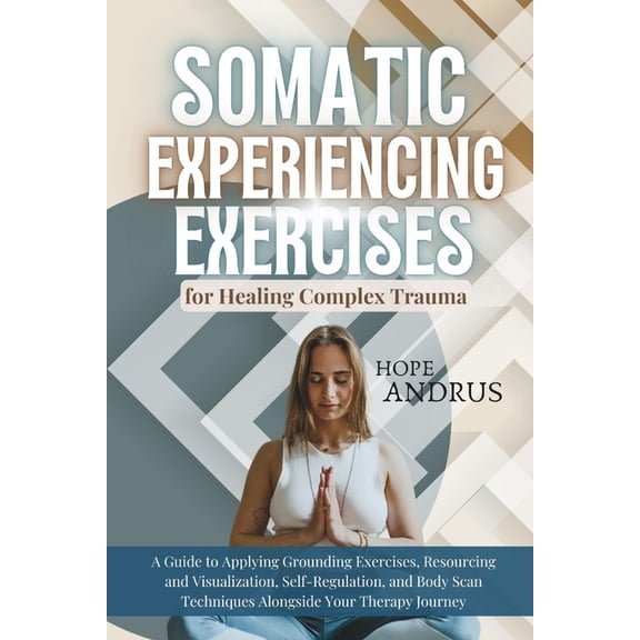 Somatic Experiencing Exercises for Healing Complex Trauma: A Guide to Applying, Grounding, Resourcing and Visualization,, (Paperback)