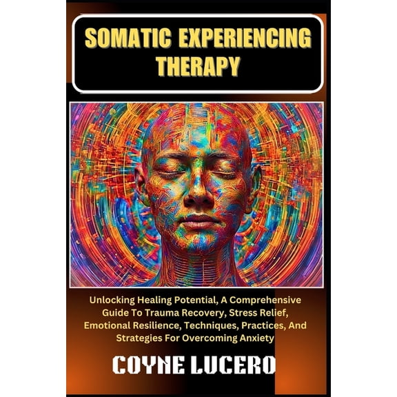 Somatic Experiencing Therapy: Unlocking Healing Potential, A Comprehensive Guide To Trauma Recovery, Stress Relief, Emot, (Paperback)