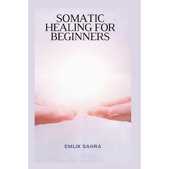 Somatic Healing for Beginners: 25+ Simple Ways to Relieve Trauma, Tension, and Anxiety in 15 Minutes a Day., (Paperback)