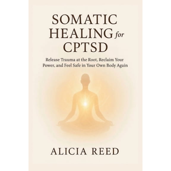 Somatic Healing for Cptsd: Release Trauma at the Root, Reclaim Your Power, and Feel Safe in Your Own Body Again, (Paperback)