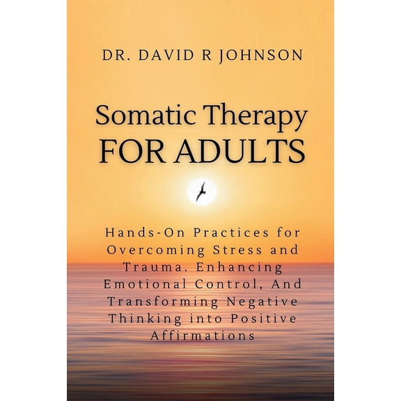 Somatic Therapy for Adults: Hands-On Practices for Overcoming Stress and Trauma, Enhancing Emotional Control, and Transforming Negative Thinking into Positive Affirmations (Paperback)