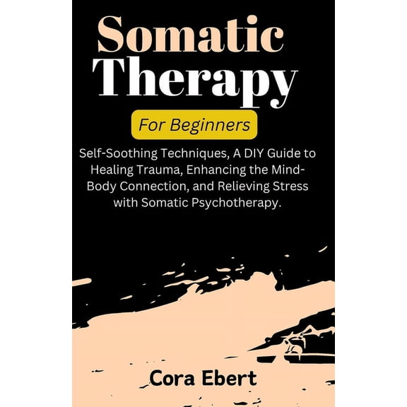 Somatic Therapy For Beginners: Self-Soothing Techniques, A DIY Guide to Healing Trauma, Enhancing the Mind-Body Connecti, (Paperback)