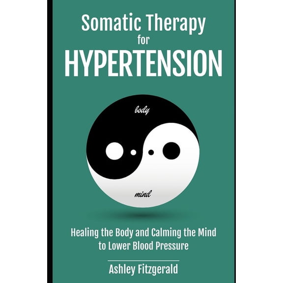 Somatic Therapy: A Journey of Healing and Growth: SOMATIC THERAPY FOR HYPERTENSION. Healing the Body and Calming the Mind to Lower Blood Pressure: Somatic Practices for Cardiovascular Health. (Paperba