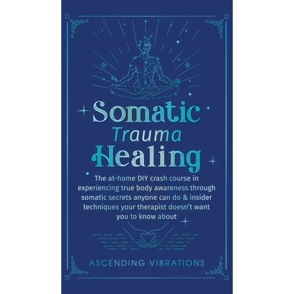 Somatic Trauma Healing: The At-Home DIY Crash Course in Experiencing True Body Awareness Through Somatic Secrets Anyone , (Hardcover)