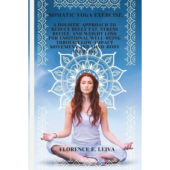 Somatic Yoga Exercise: A Holistic Approach to Reduce Belly Fat, Stress Relief, and Weight Loss for Emotional Well-Being through Low-Impact Movement and Mind-Body Exercise (Paperback)