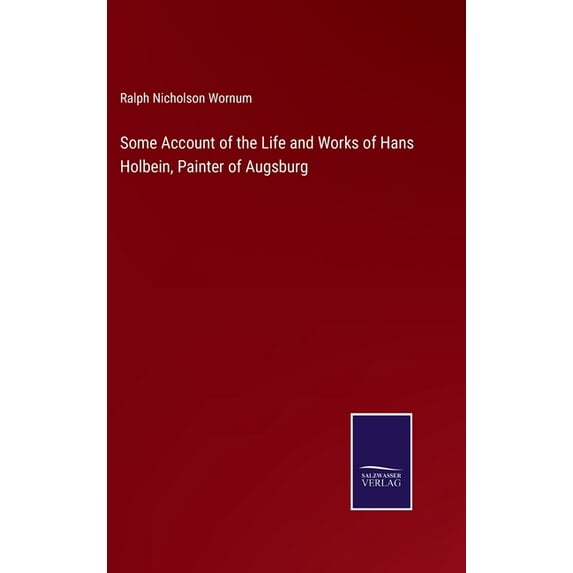 Some Account of the Life and Works of Hans Holbein, Painter of Augsburg Hardcover 3752522992 9783752522990 Ralph Nicholson Wornum