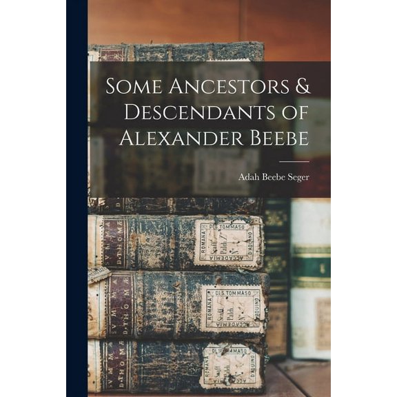 Some Ancestors & Descendants of Alexander Beebe, (Paperback)