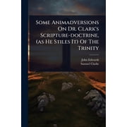 Some Animadversions On Dr. Clarks Scripture-doctrine, as He Stiles It Of The Trinity, Paperback