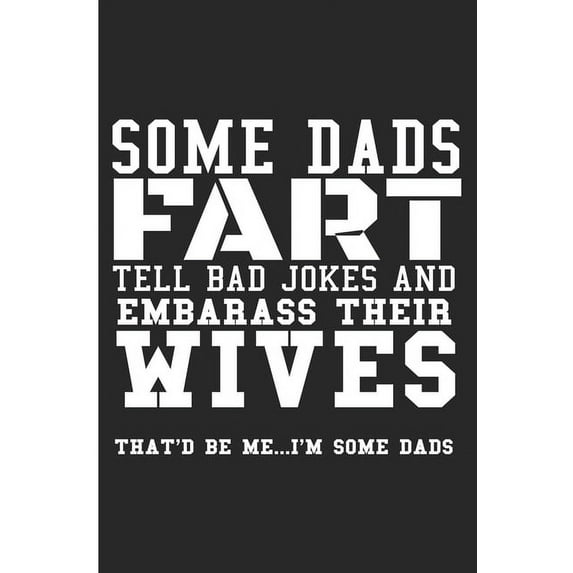 Some Dads Fart Tell Bad Jokes And Embarrass Their Wives That'd Be Me... I'm Some Dads: Some Dads Fart Tell Bad Jokes And