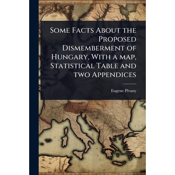 Some Facts About the Proposed Dismemberment of Hungary, With a map, Statistical Table and two Appendices, (Paperback)