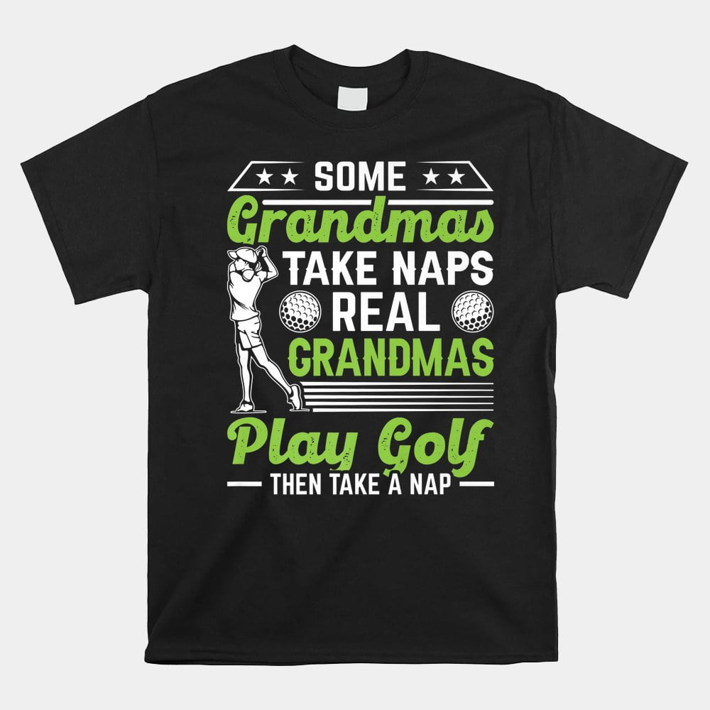 Some Grandmas Take Naps Real Grandmas Play Golf Then Take A Shirt T