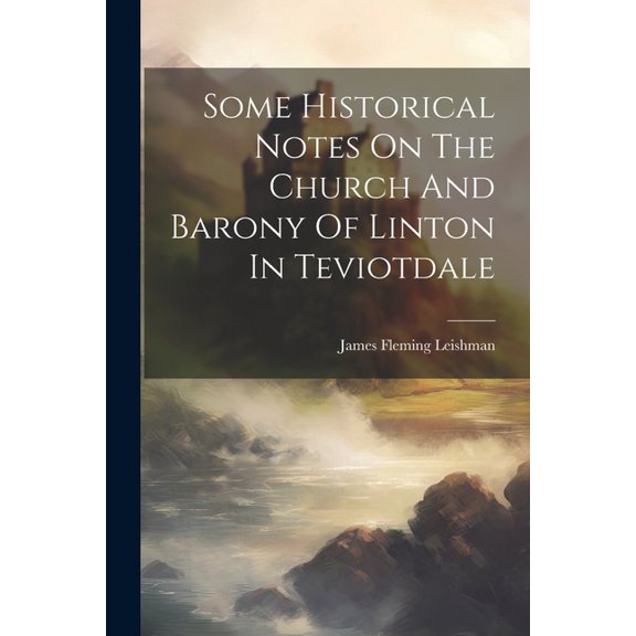 Some Historical Notes On The Church And Barony Of Linton In Teviotdale (Paperback)