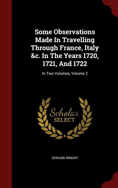 Some Observations Made in Travelling Through France, Italy &C. in the Years 1720, 1721, and 1722: In Two Volumes, Volume 2 Hardcover