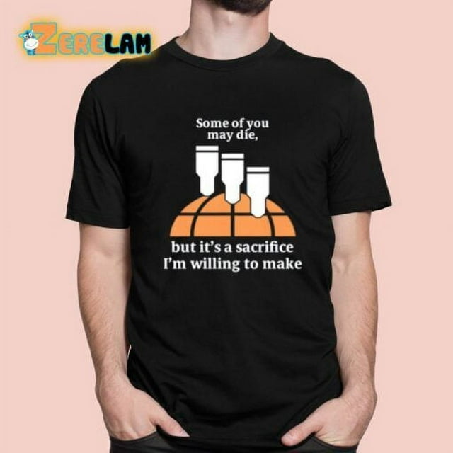 Some of you may die but its a sacrifice im willing to make shirt