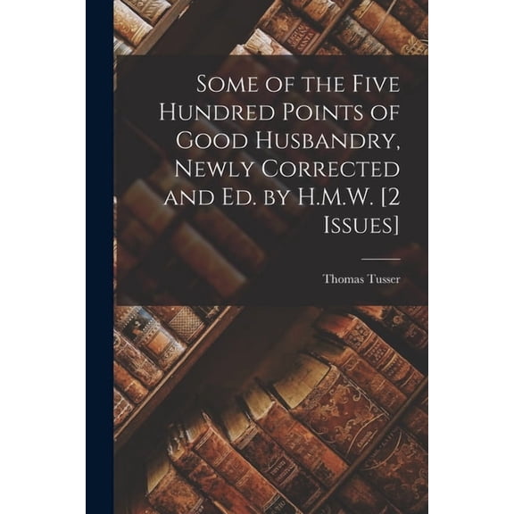 Some of the Five Hundred Points of Good Husbandry, Newly Corrected and Ed. by H.M.W. [2 Issues], (Paperback)
