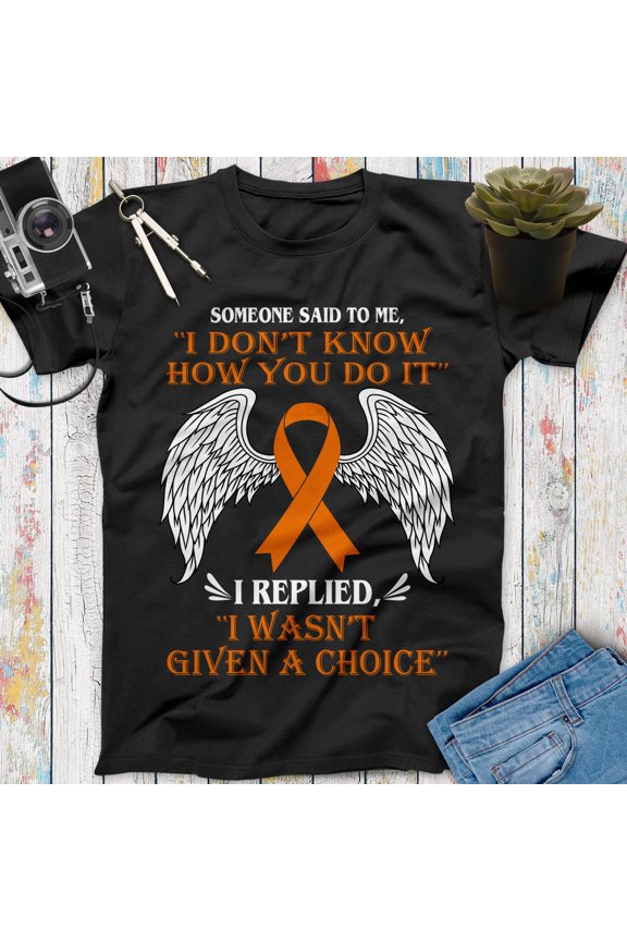 Someone Said To Me I Don't Know How You Do It I Replied I Wasn't Given A Choice Leukemia Cancer Awareness Shirt Cancer Survivor Motivational