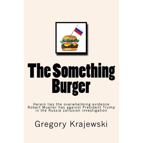 The Something Burger : Herein lies the overwhelming evidence Robert Mueller has against President Donald J. Trump in the Russia collusion investigation (Paperback)