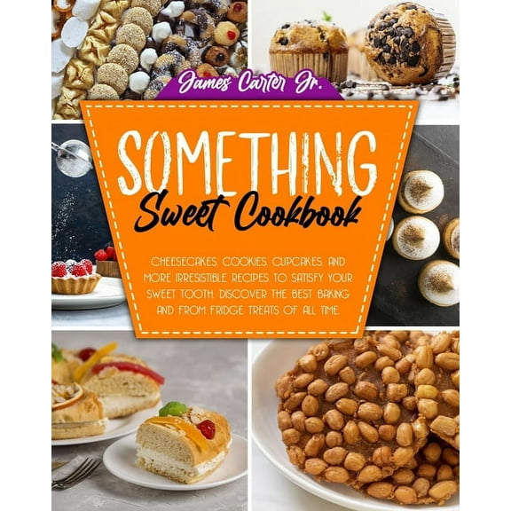 Something Sweet Cookbook : Cheesecakes, Cookies, Cupcakes, And More Irresistible Recipes To Satisfy Your Sweet Tooth. Discover The Best Baking And From Fridge Treats Of All Time (Paperback)