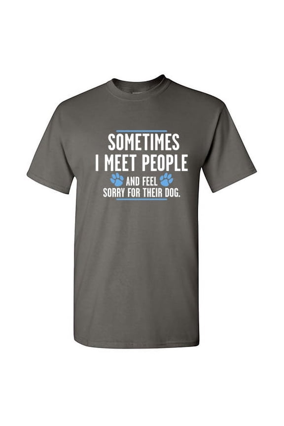 Sometime I Meet People And I Feel Sorry For Their Dog Sarcastic Funny Saying Graphic T Shirt Adult Humor Fit Well Tee Christmas Apparel Gift Birthday Anniversary Novelty Premium Tshirt